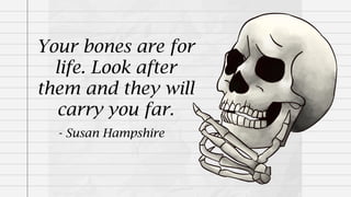 Your bones are for
life. Look after
them and they will
carry you far.
- Susan Hampshire
 