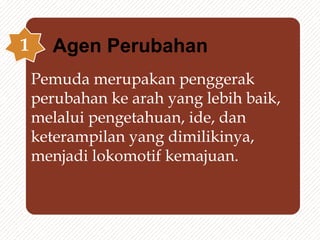 Pemuda merupakan penggerak
perubahan ke arah yang lebih baik,
melalui pengetahuan, ide, dan
keterampilan yang dimilikinya,
menjadi lokomotif kemajuan.
1 Agen Perubahan
 