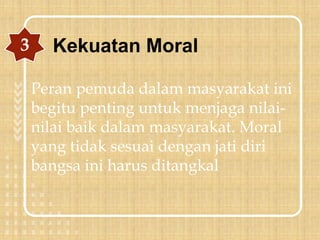 Peran pemuda dalam masyarakat ini
begitu penting untuk menjaga nilai-
nilai baik dalam masyarakat. Moral
yang tidak sesuai dengan jati diri
bangsa ini harus ditangkal
3 Kekuatan Moral
 