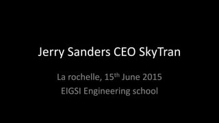 Jerry Sanders CEO SkyTran
La rochelle, 15th June 2015
EIGSI Engineering school
 
