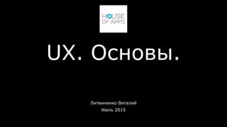 UX. Основы.
Литвиненко Виталий
Июль 2015
 