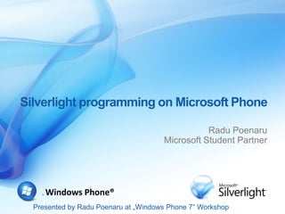 Presented by Radu Poenaru at „Windows Phone 7“ Workshop
® Windows Phone®
Silverlight programming on Microsoft Phone
Radu Poenaru
Microsoft Student Partner
 
