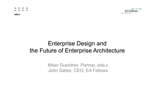 Enterprise Design and
the Future of Enterprise Architecture
Milan Guenther, Partner, eda.c
John Gøtze, CEO, EA Fellows

 