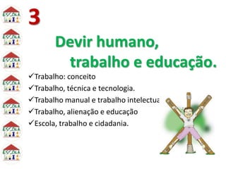 3
Devir humano,
trabalho e educação.
Trabalho: conceito
Trabalho, técnica e tecnologia.
Trabalho manual e trabalho intelectual
Trabalho, alienação e educação
Escola, trabalho e cidadania.
 