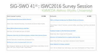 SIG-SWO 41st : ISWC2016 Survey Session
KAMEDA Akihiro (Kyoto University)
Multilinguality 10/19(水)
YAGO: a multilingual knowledge base from Wikipedia, Wordnet, and Geonames
Thomas Rebele, Fabian M. Suchanek, Johannes Hoffart, Joanna Biega, Erdal Kuzey and Gerhard
Weikum
Translating Ontologies in a Real-World Setting with ESSOT
Mihael Arcan, Mauro Dragoni and Paul Buitelaar
Zhishi.lemon：On Publishing Zhishi.me as Linguistic Linked Open Data
Haofen Wang, Zhijia Fang, Jorge Gracia, Julia Bosque-Gil and Tong Ruan
Domain Adaptation for Ontology Localization
John P. McCrae, Mihael Arcan, Kartik Asooja, Jorge Gracia, Paul Buitelaar and Philipp Cimiano
Natural Language Processing 10/21(金)
Linked Disambiguated Distributional Semantic Networks
Stefano Faralli, Alexander Panchenko, Chris Biemann and Simone Paolo Ponzetto
Abstract Meaning Representations as Linked Data
Gully Burns, Ulf Hermjakob and José Luis Ambite
A Replication Study of the Top Performing Systems in SemEval Twitter Sentiment Analysis
Efstratios Sygkounas, Giuseppe Rizzo and Raphaël Troncy
Building event-centric knowledge graphs from news
Marco Rospocher, Marieke van Erp, Piek Vossen, Antske Fokkens, Itziar Aldabe, German
Rigau, Aitor Soroa, Thomas Ploeger, Tessel Bogaard
 
