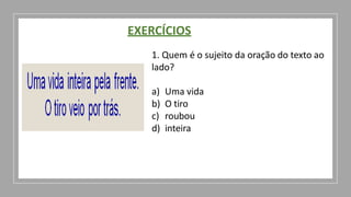 EXERCÍCIOS
1. Quem é o sujeito da oração do texto ao
lado?
a) Uma vida
b) O tiro
c) roubou
d) inteira
 