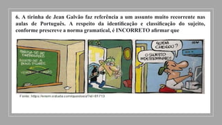 6. A tirinha de Jean Galvão faz referência a um assunto muito recorrente nas
aulas de Português. A respeito da identiﬁcação e classiﬁcação do sujeito,
conforme prescreve a norma gramatical, é INCORRETO aﬁrmar que
 