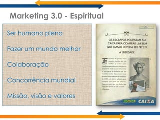 Marketing 3.0 - Espiritual

•   Ser humano pleno

•   Fazer um mundo melhor

•   Colaboração

•   Concorrência mundial

•   Missão, visão e valores
 
