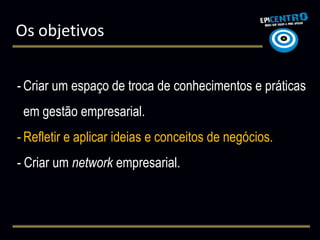 Os objetivos


- Criar um espaço de troca de conhecimentos e práticas
 em gestão empresarial.
- Refletir e aplicar ideias e conceitos de negócios.
- Criar um network empresarial.
 