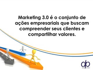 Marketing 3.0 é o conjunto de
ações empresariais que buscam
 compreender seus clientes e
     compartilhar valores.
 