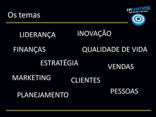 Os temas

  LIDERANÇA       INOVAÇÃO

 FINANÇAS           QUALIDADE DE VIDA
       ESTRATÉGIA           VENDAS
 MARKETING       CLIENTES
  PLANEJAMENTO              PESSOAS
 