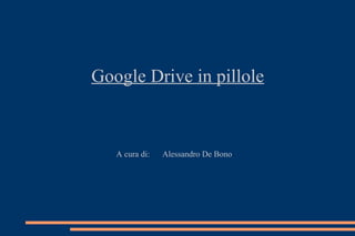 Google Drive in pillole
A cura di: Alessandro De Bono
 