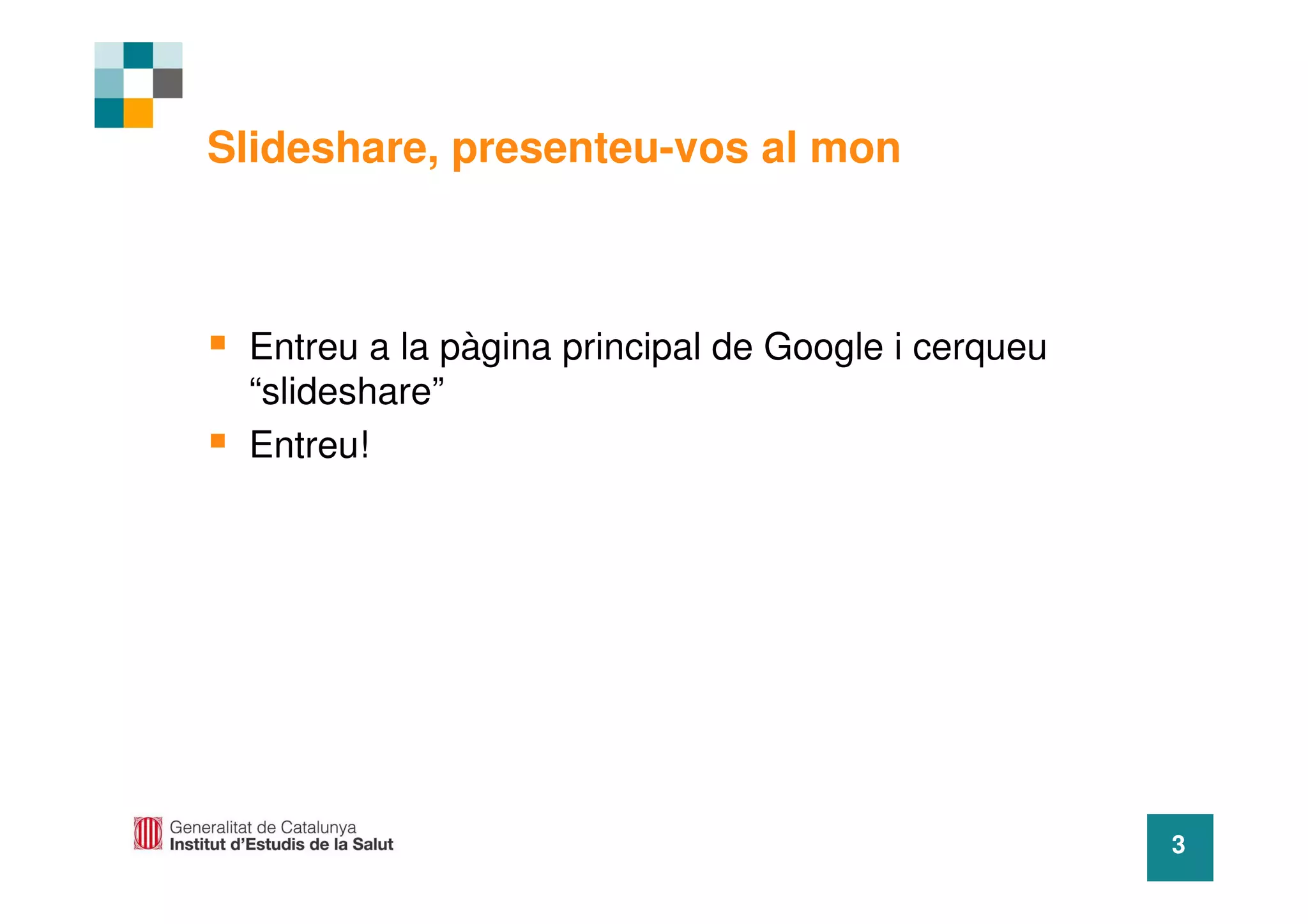 Slideshare, presenteu-vos al mon



 Entreu a la pàgina principal de Google i cerqueu
 “slideshare”
 Entreu!




                                                    3
 