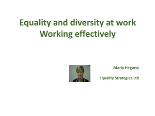 Equality and diversity at work
    Working effectively


                            Maria Hegarty

                    Equality Strategies Ltd
 