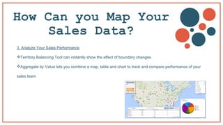 How Can you Map Your
Sales Data?
3. Analyze Your Sales Performance
Territory Balancing Tool can instantly show the effect of boundary changes
Aggregate by Value lets you combine a map, table and chart to track and compare performance of your
sales team
 