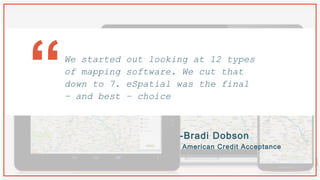 -Bradi Dobson
American Credit Acceptance
We started out looking at 12 types
of mapping software. We cut that
down to 7. eSpatial was the final
– and best – choice
“
 