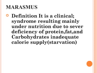 CLINICAL FEATURES OF
MARASMUS
characterized by:
 Sever wasting weight less than 60%
 Loss of subcutaneous fat
 Severe w...