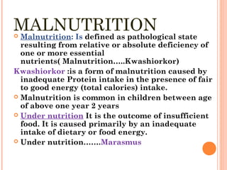 DEFINITIONS OF MALNUTRITION
 Kwashiorkor: protein deficiency
 Marasmus: energy deficiency
 Marasmic/ Kwashiorkor: combi...