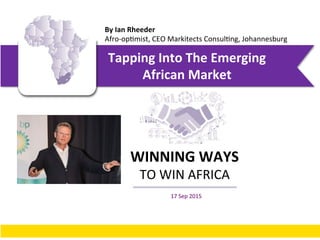 Tapping'Into'The'Emerging'
African'Market'
WINNING'WAYS'
TO#WIN#AFRICA#
By'Ian'Rheeder'
Afro.op0mist,#CEO#Markitects#Consul0ng,#Johannesburg#
#17#Sep#2015#
 