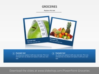 Example text
Go ahead and replace it with your own text. This is an
example text. Go ahead and replace it with your own
text
Example text
Go ahead and replace it with your own text. This is an
example text. Go ahead and replace it with your own
text
1 2
GROCERIES
Replace this text
Your footnote5| Download the slides at www.slideshop.com/PowerPoint-Groceries
 