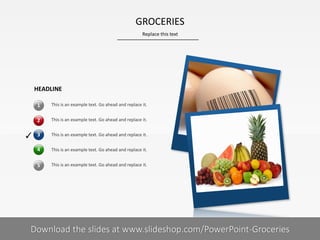 4
3
This is an example text. Go ahead and replace it.
This is an example text. Go ahead and replace it.
This is an example text. Go ahead and replace it.
This is an example text. Go ahead and replace it.
This is an example text. Go ahead and replace it.
✓
2
1
5
HEADLINE
GROCERIES
Replace this text
Your footnote8| Download the slides at www.slideshop.com/PowerPoint-Groceries
 