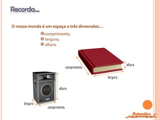 O nosso mundo é um espaço a três dimensões…
               comprimento;
                largura;
                altura.



                                                        altura
                                comprimento

                                              largura

                         altura


     largura
                  comprimento
                                                                 5º
 