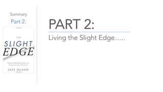 Summary
Part 2:
PART 2:
Living the Slight Edge…..
 
