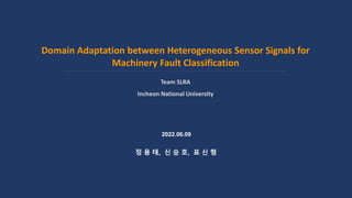 Domain Adaptation between Heterogeneous Sensor Signals for
Machinery Fault Classification
Team SLRA
Incheon National University
정 용 태, 신 승 호, 표 신 형
2022.06.09
 