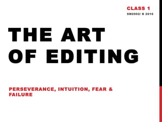 THE ART
OF EDITING
PERSEVERANCE, INTUITION, FEAR &
FAILURE
CLASS 1
SM2002/ B 2016
 