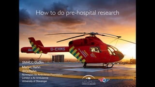 SMACC Dublin
Marius Rehn
@DrRehn
Norwegian Air Ambulance Foundation
London´s Air Ambulance
University of Stavanger
How to do pre-hospital research
 
