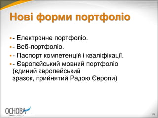 Нові форми портфоліо
- Електронне портфоліо.
- Веб-портфоліо.
- Паспорт компетенцій і кваліфікації.
- Європейський мовний портфоліо
(єдиний європейський
зразок, прийнятий Радою Європи).
26
 