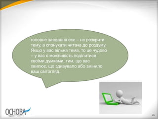 45
головне завдання есе – не розкрити
тему, а спонукати читача до роздуму.
Якщо у вас вільна тема, то це чудово
– у вас є можливість поділитися
своїми думками, тим, що вас
хвилює, що здивувало або змінило
ваш світогляд.
 