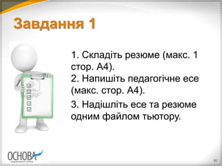 Завдання 1
1. Складіть резюме (макс. 1
стор. А4).
2. Напишіть педагогічне есе
(макс. стор. А4).
3. Надішліть есе та резюме
одним файлом тьютору.
51
 