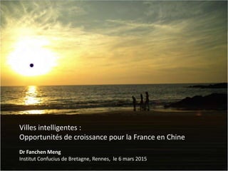 Institut Confucius de Bretagne
Présentation Smart Cities - 6 mars 2015
Villes intelligentes :
Opportunités de croissance pour la France en Chine
Dr Fanchen Meng
Institut Confucius de Bretagne, Rennes, le 6 mars 2015
 