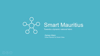 1
Smart Mauritius
Towards a dynamic national fabric
Zaheer Allam
Urban Planner for Smart Cities
 