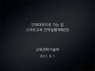 인재대국으로 가는 길
스마트교육 전략실행계획(안)

교육과학기술부
2011. 9. 1

 