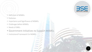 • Definition of MSMEs
• Evolution
• Importance and Significance of MSMEs
• Challenges before MSMEs
• Needs of SMEs
• Government Initiatives to Support MSMEs
• Institutional Framework For MSMEs
2
 