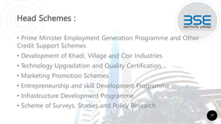 Head Schemes :
• Prime Minister Employment Generation Programme and Other
Credit Support Schemes
• Development of Khadi, Village and Coir Industries
• Technology Upgradation and Quality Certification
• Marketing Promotion Schemes
• Entrepreneurship and skill Development Programme
• Infrastructure Development Programme
• Scheme of Surveys, Studies and Policy Research
27
 