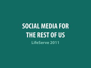 SOCIAL MEDIA FOR
 THE REST OF US
   LifeServe 2011
 