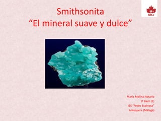 Smithsonita
“El mineral suave y dulce”
María Molina Notario
1º Bach (E)
IES “Pedro Espinosa”
Antequera (Málaga)
 