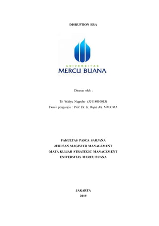 DISRUPTION ERA
Disusun oleh :
Tri Wahyu Nugroho (55118010013)
Dosen pengampu : Prof. Dr. Ir. Hapzi Ali, MM,CMA
FAKULTAS PASCA SARJANA
JURUSAN MAGISTER MANAGEMENT
MATA KULIAH STRATEGIC MANAGEMENT
UNIVERSITAS MERCU BUANA
JAKARTA
2019
 
