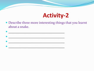 Activity-2
 Describe three more interesting things that you learnt
about a snake.
 _________________________________
 _________________________________
 _________________________________
 _________________________________
 