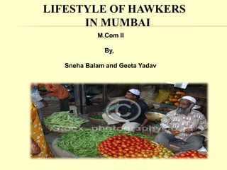 LIFESTYLE OF HAWKERS
IN MUMBAI
M.Com II
By,
Sneha Balam and Geeta Yadav
 