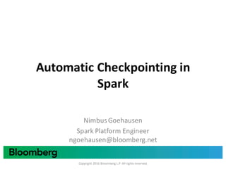 Automatic	Checkpointing in	
Spark
Nimbus	Goehausen	
Spark	Platform	Engineer	
ngoehausen@bloomberg.net
Copyright	2016	Bloomberg	L.P.	All	rights	reserved.
 