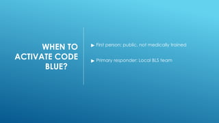 WHEN TO
ACTIVATE CODE
BLUE?
▶ First person: public, not medically trained
▶ Primary responder: Local BLS team
 