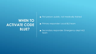 WHEN TO
ACTIVATE CODE
BLUE?
▶ First person: public, not medically trained
▶ Primary responder: Local BLS team
▶ Secondary responder: Emergency dept ALS
team
 