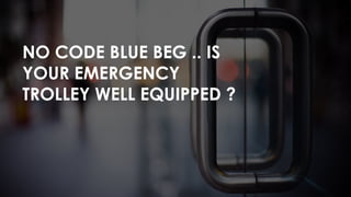 NO CODE BLUE BEG .. IS
YOUR EMERGENCY
TROLLEY WELL EQUIPPED ?
 