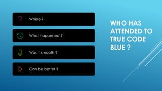 WHO HAS
ATTENDED TO
TRUE CODE
BLUE ?
Where?
What happened ?
Was it smooth ?
Can be better ?
 