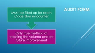 AUDIT FORM
Only true method of
tracking the volume and for
future improvement
Must be filled up for each
Code Blue encounter
 