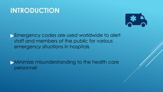 INTRODUCTION
▶Emergency codes are used worldwide to alert
staff and members of the public for various
emergency situations in hospitals
▶Minimize misunderstanding to the health care
personnel
 